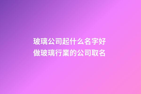 玻璃公司起什么名字好 做玻璃行業的公司取名-第1張-公司起名-玄機派